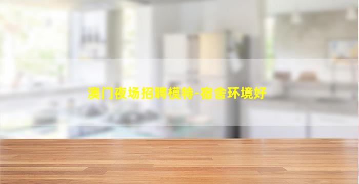 澳门夜场招聘模特-宿舍环境好