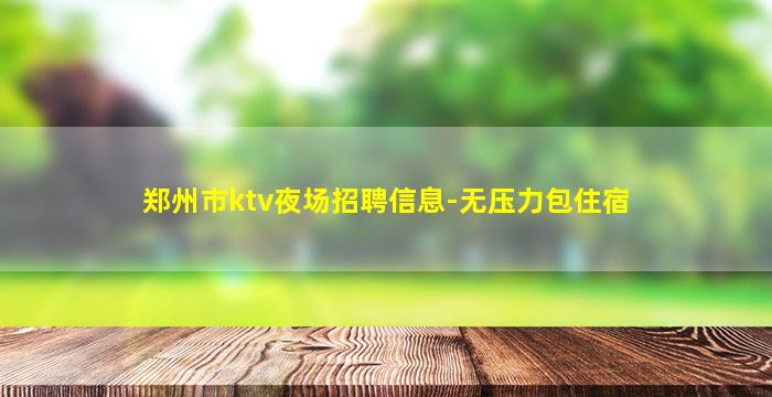 郑州市ktv夜场招聘信息-无压力包住宿